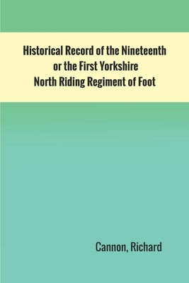 Historical Record of the Nineteenth, or the First Yorkshire North Riding Regiment of Foot by Cannon, Richard