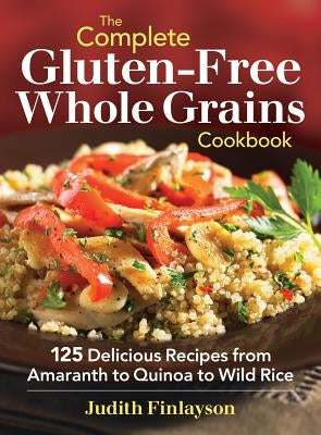 The Complete Gluten-Free Whole Grains Cookbook: 125 Delicious Recipes from Amaranth to Quinoa to Wild Rice by Finlayson, Judith