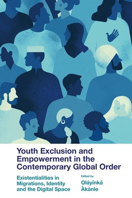 Youth Exclusion and Empowerment in the Contemporary Global Order: Existentialities in Migrations, Identity and the Digital Space by Àkànle, Oláyínká
