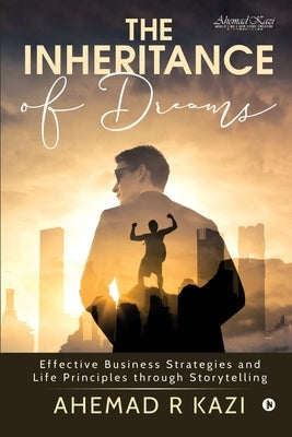 The Inheritance of Dreams: Effective Business Strategies and Life Principles through Storytelling by Ahemad R Kazi
