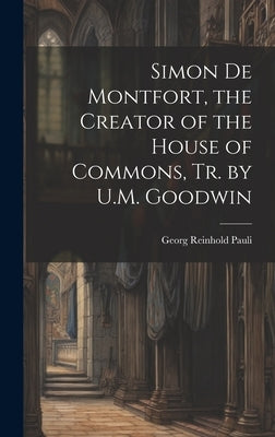 Simon De Montfort, the Creator of the House of Commons, Tr. by U.M. Goodwin by Pauli, Georg Reinhold