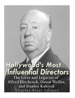 Hollywood's Most Influential Directors: The Lives and Legacies of Alfred Hitchcock, Orson Welles, and Stanley Kubrick by Charles River