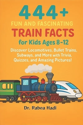 444+ Fun and Fascinating Train Facts for Kids Ages 8-12: Discover Locomotives, Bullet Trains, Subways, and More with Trivia, Quizzes, and Amazing Pict by Hadi, Rabea