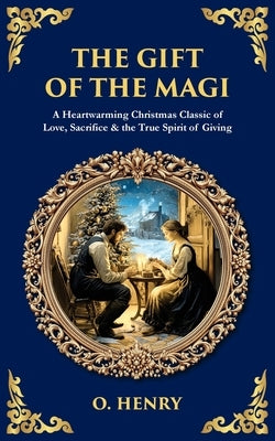 The Gift of the Magi: A Heartwarming Christmas Classic of Love, Sacrifice & the True Spirit of Giving by Henry, O.