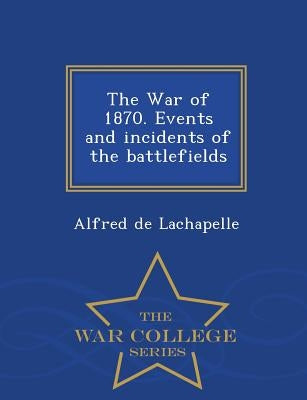 The War of 1870. Events and Incidents of the Battlefields - War College Series by LaChapelle, Alfred De