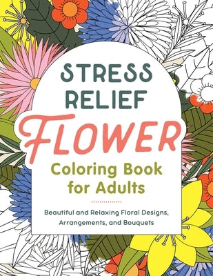 Stress Relief Flower Coloring Book for Adults: Beautiful and Relaxing Floral Designs, Arrangements, and Bouquets by Callisto Publishing