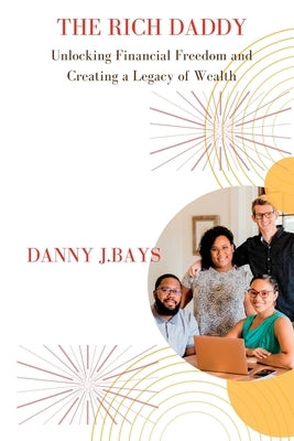 The Rich Daddy: Unlocking Financial Freedom and Creating a Legacy of Wealth by J. Bays, Danny