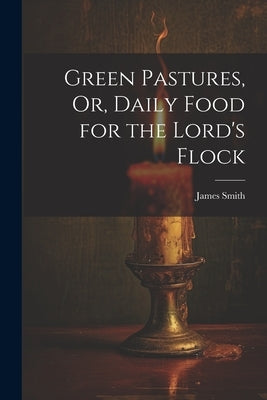 Green Pastures, Or, Daily Food for the Lord's Flock by Smith, James