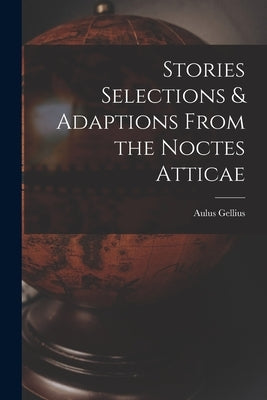 Stories Selections & Adaptions From the Noctes Atticae by Gellius, Aulus