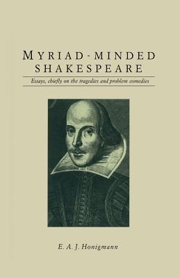Myriad-Minded Shakespeare: Essays, Chiefly on the Tragedies and Problem Comedies by Honigmann, E. A. J.