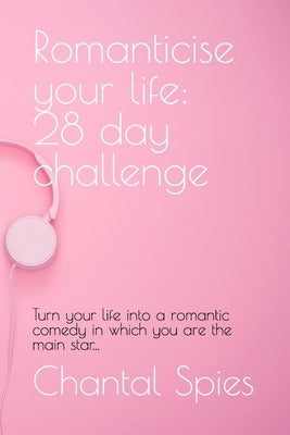 Romanticise your life: 28 day challenge: Turn your life into a romantic comedy in which you are the main star... by Spies, Chantal