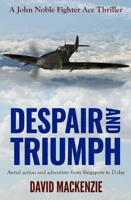 Despair and Triumph: Aerial action and adventure from Singapore to D-Day by MacKenzie, David