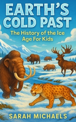 Earth's Cold Past: The History of the Ice Age For Kids by Michaels, Sarah