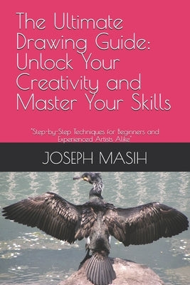 The Ultimate Drawing Guide: Unlock Your Creativity and Master Your Skills: "Step-by-Step Techniques for Beginners and Experienced Artists Alike" by Masih, Joseph