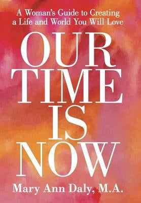 Our Time Is Now: A Woman's Guide to Creating a Life and World You Will Love by Mary Ann Daly, M. a.