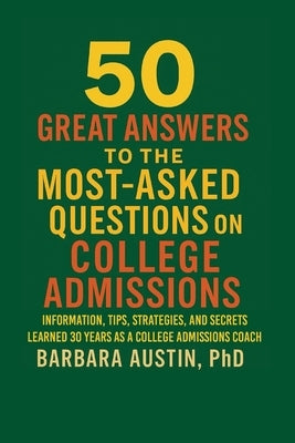 50 Great Answers to the Most-Asked Questions about College Admissions: Information, Tips, Strategies, and Secrets learned over 30 years as a college a by Austin, Barbara