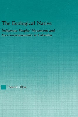 The Ecological Native: Indigenous Peoples' Movements and Eco-Governmentality in Columbia by Ulloa, Astrid