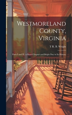 Westmoreland County, Virginia: Parts I and II: a Short Chapter and Bright day in its History by Wright, T. R. B. 1842-