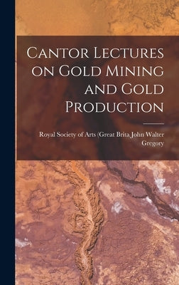 Cantor Lectures on Gold Mining and Gold Production by Walter Gregory, Royal Society of Arts