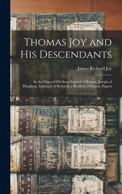 Thomas Joy and His Descendants: In the Lines of His Sons Samuel of Boston, Joseph of Hingham, Ephraim of Berwick; a Portfolio of Family Papers by Joy, James Richard