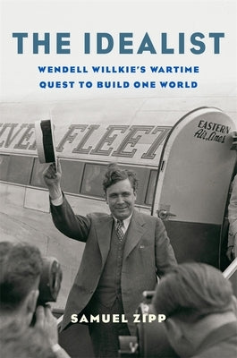 The Idealist: Wendell Willkie's Wartime Quest to Build One World by Zipp, Samuel