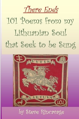 There Ends 101 Poems from my Lithuanian Soul that Seek to be Sung by Rincavage, Steve