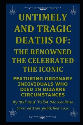 Untimely and Tragic Deaths of: The Renowned the Celebrated the Iconic: Featuring Ordinary Individuals Who Died in Bizarre Circumstances by McKechnie, Vhm