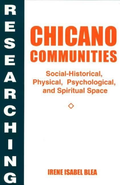 Researching Chicano Communities: Social-Historical, Physical, Psychological, and Spiritual Space by Blea, Irene I.