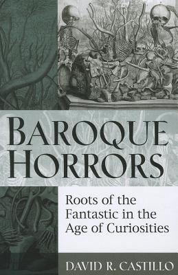 Baroque Horrors: Roots of the Fantastic in the Age of Curiosities by Castillo, David