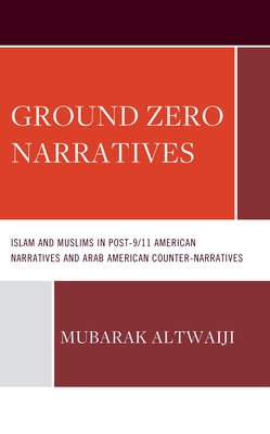 Ground Zero Narratives: Islam and Muslims in Post-9/11 American Narratives and Arab American Counter-Narratives by Altwaiji, Mubarak