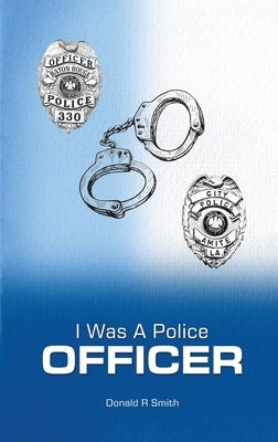 I Was a Police Officer: Amite City and Baton Rouge City Police Departments - The Beginning of a Forty-Six-Year Career by Smith, Donald R.