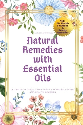Natural Remedies with Essential Oils: A Hands-On Guide to DIY Beauty, Home Solutions, and Health Remedies by Natural Apothecary