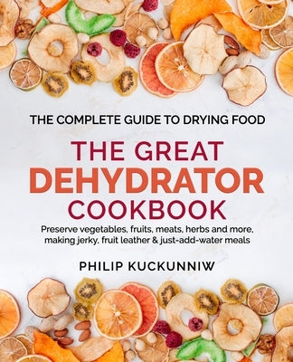 THE GREAT DEHYDRATOR COOKBOOK - Preserve vegetables, fruits, meats, herbs and more, making jerky, fruit leather & just-add-water meals: The Complete G by Kuckunniw, Philip
