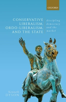 Conservative Liberalism, Ordo-Liberalism, and the State: Disciplining Democracy and the Market by Dyson, Kenneth