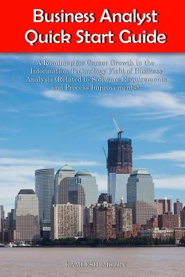 Business Analyst Quick Start Guide -- A Roadmap for Career Growth in the Information Technology Field of Business Analysis ( Related to Software Requi by Mistry, Kamlesh