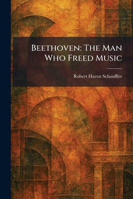 Beethoven: The Man Who Freed Music by Schauffler, Robert Haven