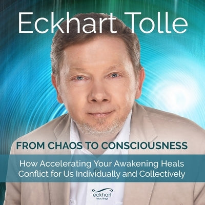 From Chaos to Consciousness: How Accelerating Your Awakening Heals Conflict for Us Individually and Collectively by Tolle, Eckhart