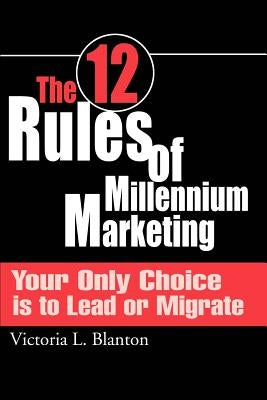 The 12 Rules of Millennium Marketing: Your Only Choice is to Lead or Migrate by Blanton, Victoria L.