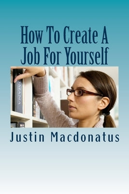 How To Create A Job For Yourself by Macdonatus, Justin