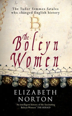 The Boleyn Women: The Tudor Femmes Fatales Who Changed English History by Norton, Elizabeth
