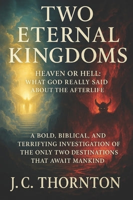Two Eternal Kingdoms: Heaven or Hell: What God Really Said About the Afterlife by Thornton, Jc