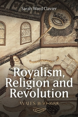 Royalism, Religion and Revolution: Wales, 1640-1688 by Clavier, Sarah Ward
