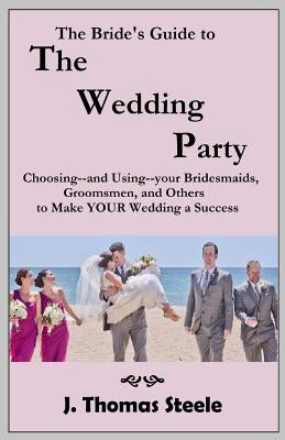 The Bride's Guide to The Wedding Party: Choosing And Using Your Bridesmaids, Groomsmen and Others To Make Your Wedding A Success by Steele, J. Thomas