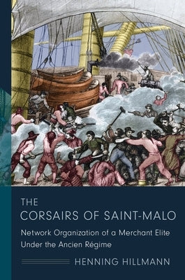 The Corsairs of Saint-Malo: Network Organization of a Merchant Elite Under the Ancien Régime by Hillmann, Henning