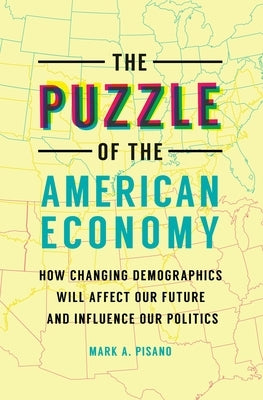 The Puzzle of the American Economy: How Changing Demographics Will Affect Our Future and Influence Our Politics by Pisano, Mark