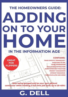 The Homeowners Guide: ADDING ON TO YOUR HOME IN THE INFORMATION AGE: Be your own general contractor while working a full time job. by Dell, G.
