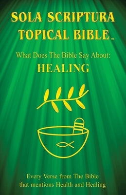 Sola Scriptura Topical Bible: What Does The Bible Say About Healing? by John, Daniel