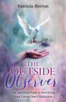 The Outside Observer: Surviving Your Loved One's Addiction Through Spirituality by Horton, Patricia