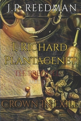 I, Richard Plantagenet, the Prequel, Part Three: Crown in Exile by Reedman, J. P.