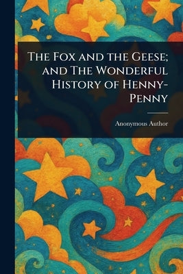 The Fox and the Geese; and The Wonderful History of Henny-Penny by Anonymous